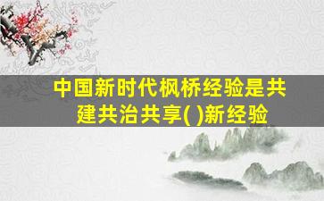 中国新时代枫桥经验是共建共治共享( )新经验